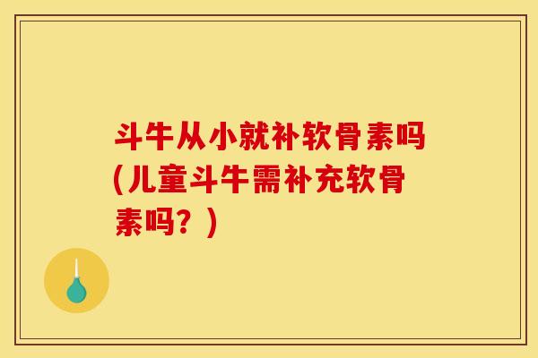 斗牛从小就补软骨素吗(儿童斗牛需补充软骨素吗？)