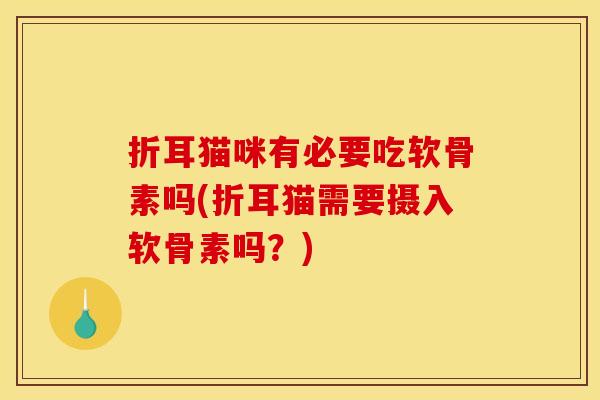 折耳猫咪有必要吃软骨素吗(折耳猫需要摄入软骨素吗？)
