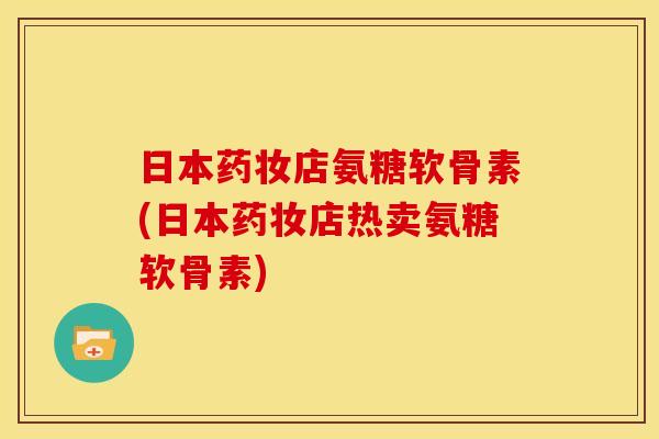日本药妆店氨糖软骨素(日本药妆店热卖氨糖软骨素)