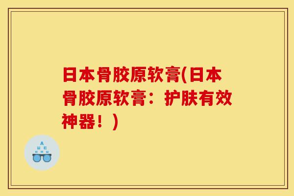 日本骨胶原软膏(日本骨胶原软膏：护肤有效神器！)