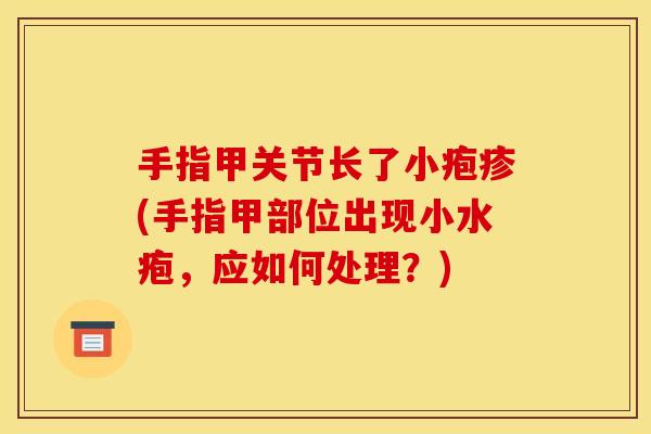 手指甲关节长了小疱疹(手指甲部位出现小水疱，应如何处理？)