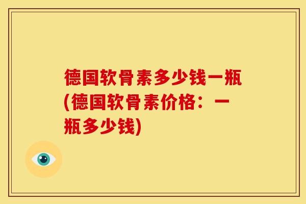 德国软骨素多少钱一瓶(德国软骨素价格：一瓶多少钱)