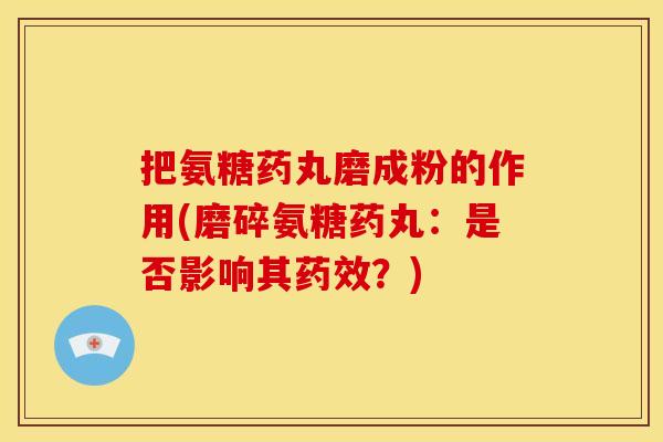 把氨糖药丸磨成粉的作用(磨碎氨糖药丸：是否影响其药效？)