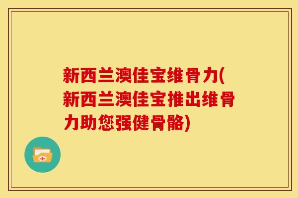 新西兰澳佳宝维骨力(新西兰澳佳宝推出维骨力助您强健骨骼)