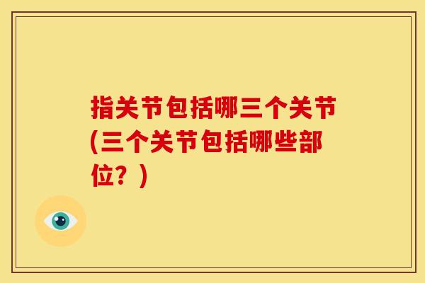 指关节包括哪三个关节(三个关节包括哪些部位？)