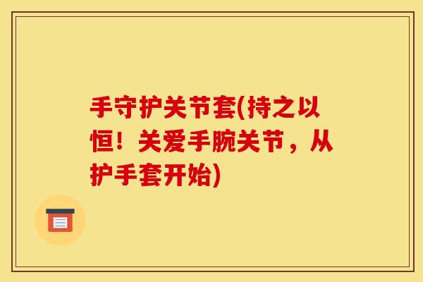 手守护关节套(持之以恒！关爱手腕关节，从护手套开始)