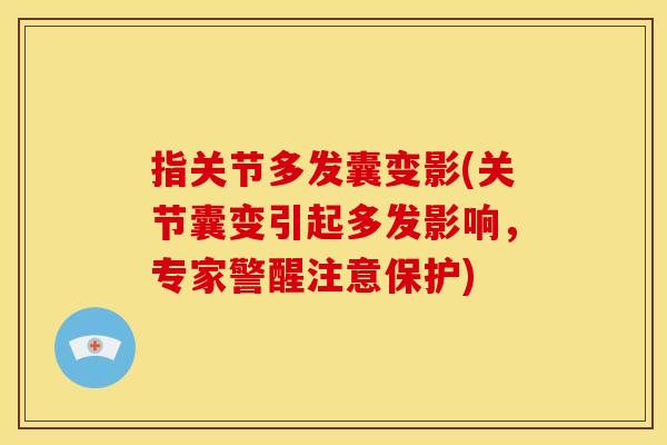 指关节多发囊变影(关节囊变引起多发影响，专家警醒注意保护)
