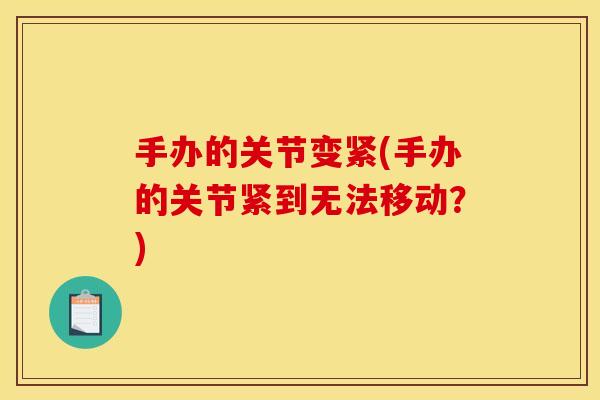 手办的关节变紧(手办的关节紧到无法移动？)