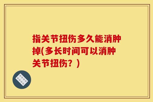 指关节扭伤多久能消肿掉(多长时间可以消肿关节扭伤？)