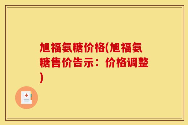 旭福氨糖价格(旭福氨糖售价告示：价格调整)