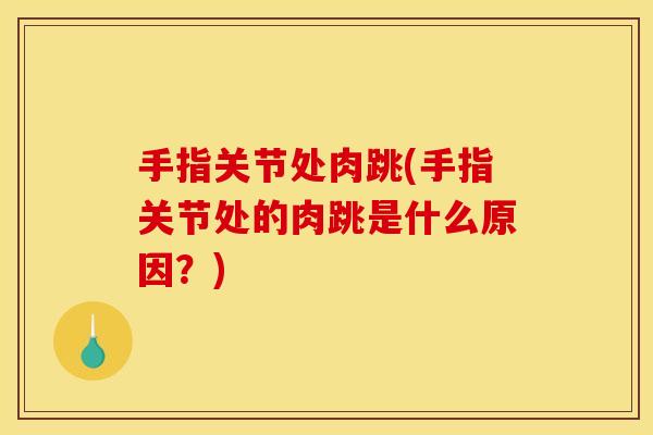 手指关节处肉跳(手指关节处的肉跳是什么原因？)