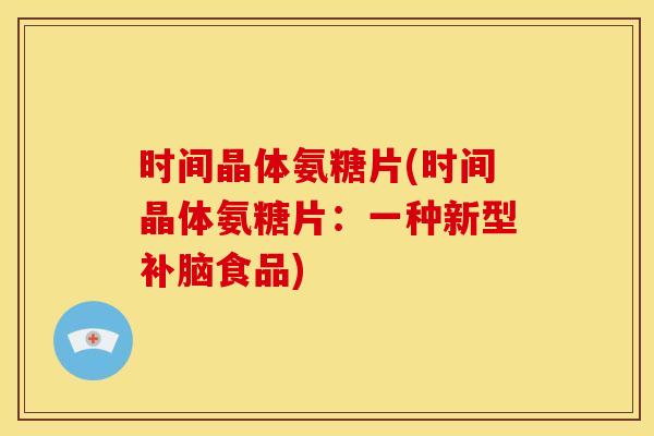 时间晶体氨糖片(时间晶体氨糖片：一种新型补脑食品)
