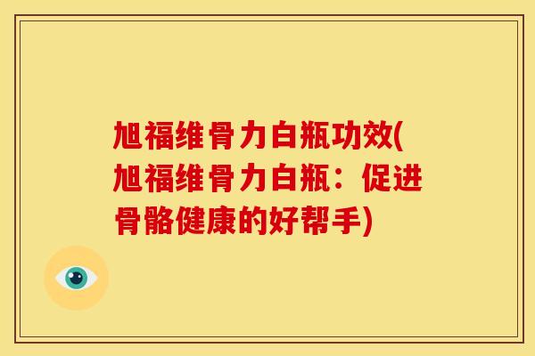 旭福维骨力白瓶功效(旭福维骨力白瓶：促进骨骼健康的好帮手)