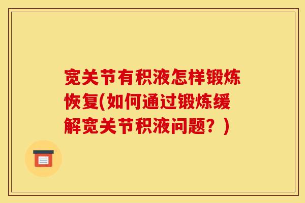 宽关节有积液怎样锻炼恢复(如何通过锻炼缓解宽关节积液问题？)