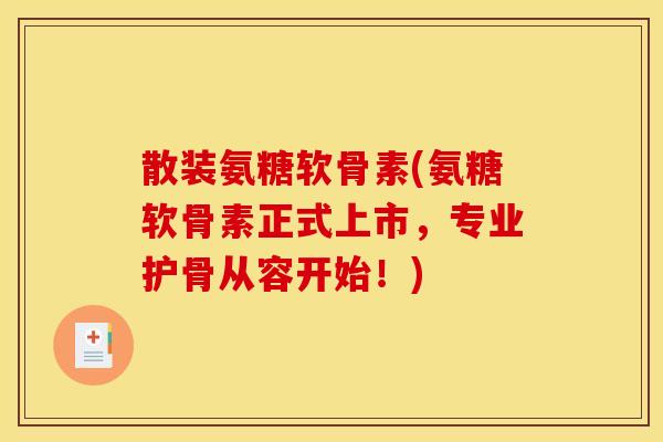 散装氨糖软骨素(氨糖软骨素正式上市，专业护骨从容开始！)