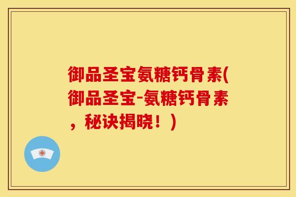 御品圣宝氨糖钙骨素(御品圣宝-氨糖钙骨素，秘诀揭晓！)