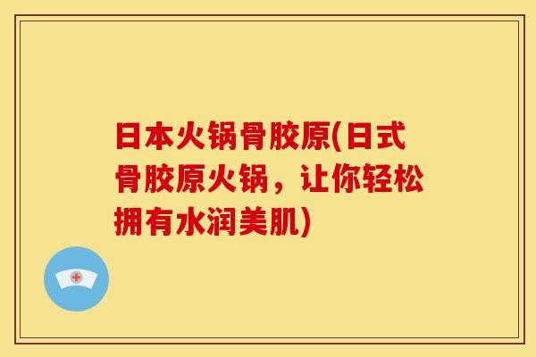 日本火锅骨胶原(日式骨胶原火锅，让你轻松拥有水润美肌)