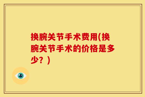 换腕关节手术费用(换腕关节手术的价格是多少？)
