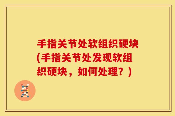 手指关节处软组织硬块(手指关节处发现软组织硬块，如何处理？)