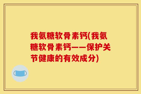 我氨糖软骨素钙(我氨糖软骨素钙——保护关节健康的有效成分)