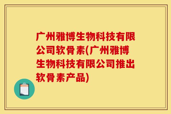 广州雅博生物科技有限公司软骨素(广州雅博生物科技有限公司推出软骨素产品)