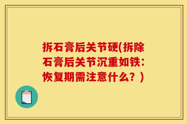 拆石膏后关节硬(拆除石膏后关节沉重如铁：恢复期需注意什么？)