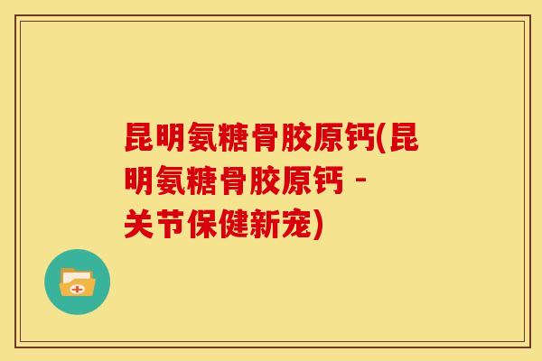 昆明氨糖骨胶原钙(昆明氨糖骨胶原钙 - 关节保健新宠)
