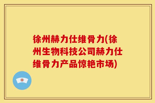 徐州赫力仕维骨力(徐州生物科技公司赫力仕维骨力产品惊艳市场)