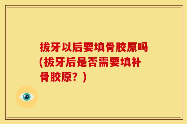 拔牙以后要填骨胶原吗(拔牙后是否需要填补骨胶原？)