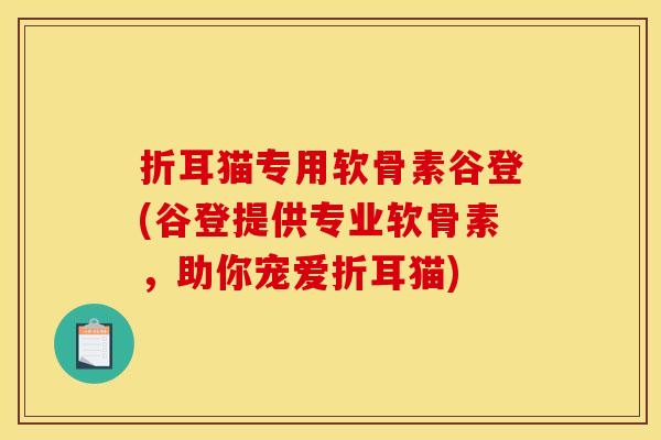 折耳猫专用软骨素谷登(谷登提供专业软骨素，助你宠爱折耳猫)