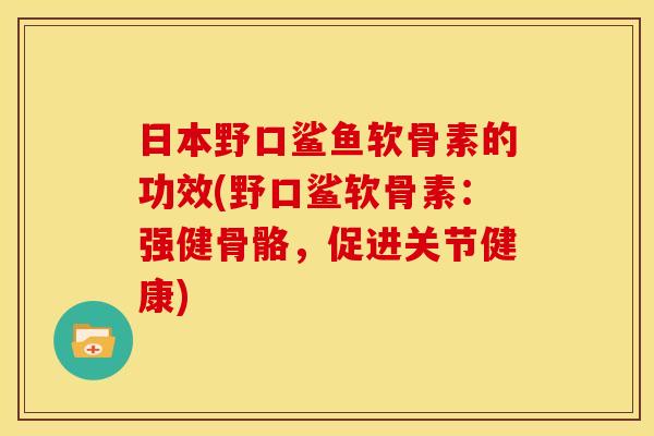 日本野口鲨鱼软骨素的功效(野口鲨软骨素：强健骨骼，促进关节健康)