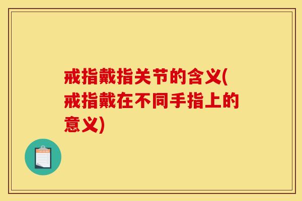 戒指戴指关节的含义(戒指戴在不同手指上的意义)