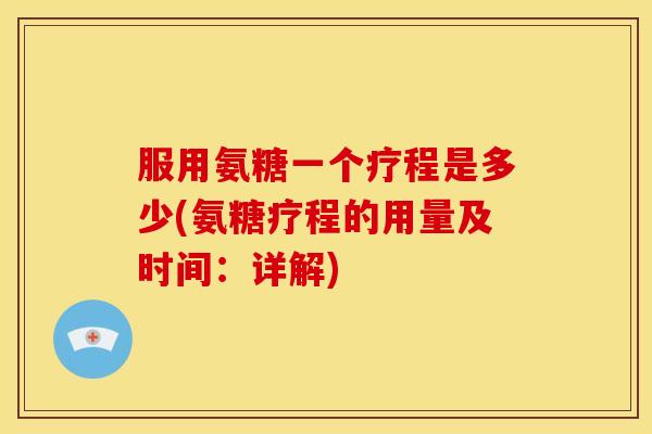 服用氨糖一个疗程是多少(氨糖疗程的用量及时间：详解)