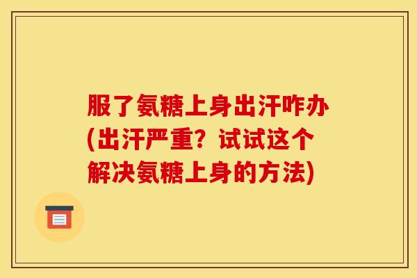 服了氨糖上身出汗咋办(出汗严重？试试这个解决氨糖上身的方法)