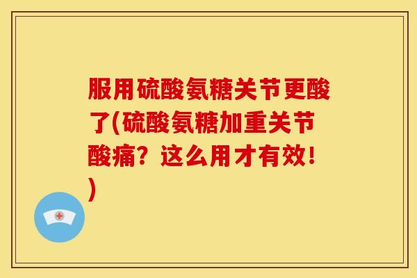 服用硫酸氨糖关节更酸了(硫酸氨糖加重关节酸痛？这么用才有效！)