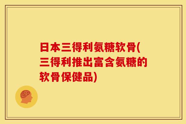 日本三得利氨糖软骨(三得利推出富含氨糖的软骨保健品)