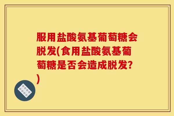 服用盐酸氨基葡萄糖会脱发(食用盐酸氨基葡萄糖是否会造成脱发？)