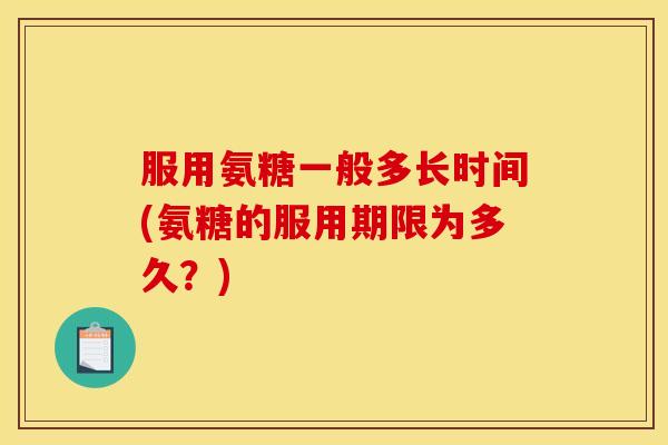 服用氨糖一般多长时间(氨糖的服用期限为多久？)