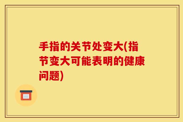 手指的关节处变大(指节变大可能表明的健康问题)