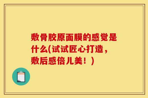 敷骨胶原面膜的感觉是什么(试试匠心打造，敷后感倍儿美！)