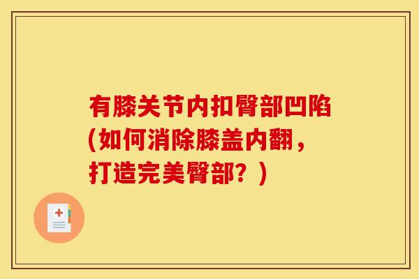 有膝关节内扣臀部凹陷(如何消除膝盖内翻，打造完美臀部？)