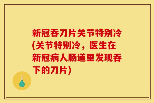 新冠吞刀片关节特别冷(关节特别冷，医生在新冠病人肠道里发现吞下的刀片)