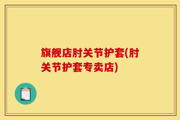 旗舰店肘关节护套(肘关节护套专卖店)