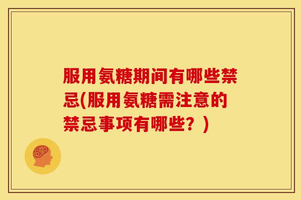 服用氨糖期间有哪些禁忌(服用氨糖需注意的禁忌事项有哪些？)