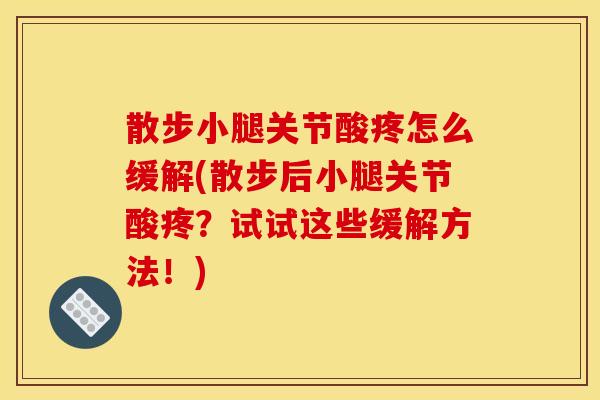 散步小腿关节酸疼怎么缓解(散步后小腿关节酸疼？试试这些缓解方法！)