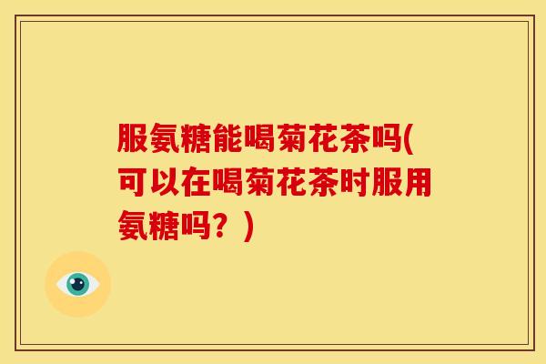 服氨糖能喝菊花茶吗(可以在喝菊花茶时服用氨糖吗？)