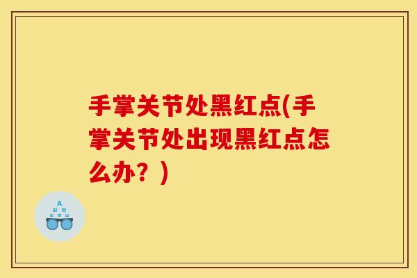 手掌关节处黑红点(手掌关节处出现黑红点怎么办？)