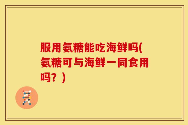 服用氨糖能吃海鲜吗(氨糖可与海鲜一同食用吗？)