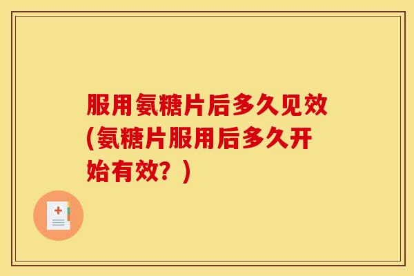 服用氨糖片后多久见效(氨糖片服用后多久开始有效？)