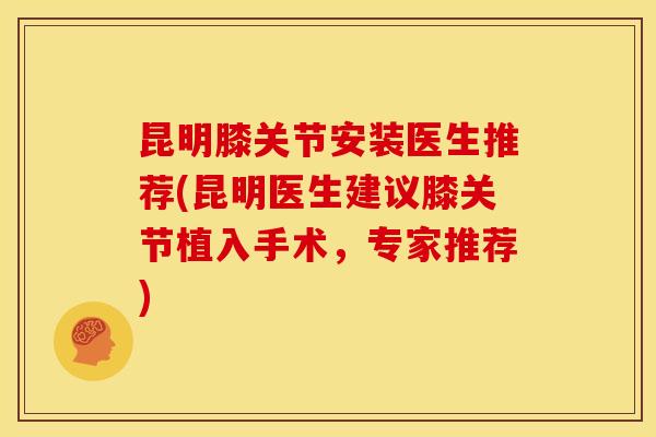 昆明膝关节安装医生推荐(昆明医生建议膝关节植入手术，专家推荐)
